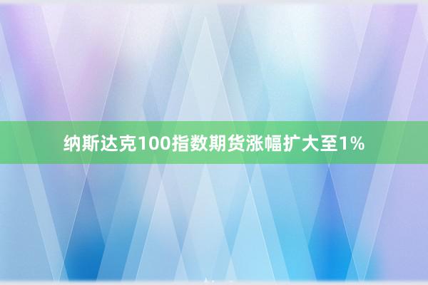 纳斯达克100指数期货涨幅扩大至1%