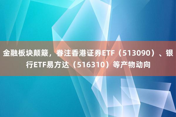 金融板块颠簸，眷注香港证券ETF（513090）、银行ETF易方达（516310）等产物动向