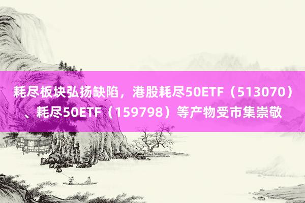 耗尽板块弘扬缺陷，港股耗尽50ETF（513070）、耗尽50ETF（159798）等产物受市集崇敬