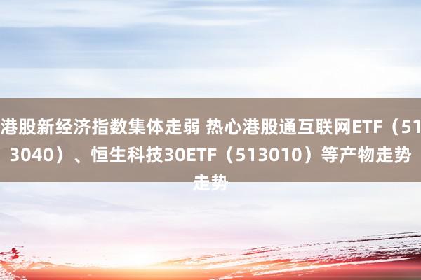 港股新经济指数集体走弱 热心港股通互联网ETF（513040）、恒生科技30ETF（513010）等产物走势