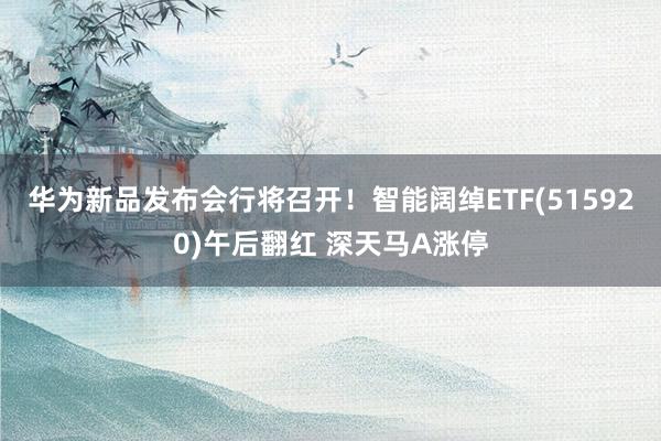 华为新品发布会行将召开！智能阔绰ETF(515920)午后翻红 深天马A涨停