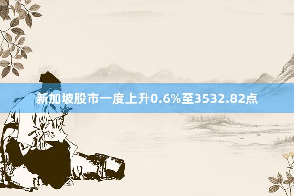 新加坡股市一度上升0.6%至3532.82点