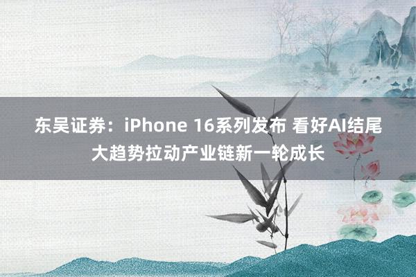 东吴证券：iPhone 16系列发布 看好AI结尾大趋势拉动产业链新一轮成长