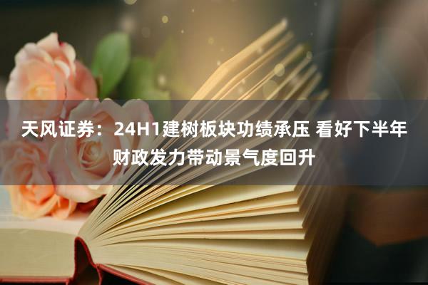 天风证券：24H1建树板块功绩承压 看好下半年财政发力带动景气度回升