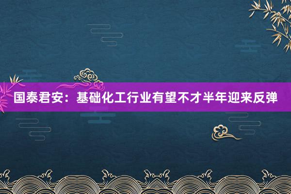 国泰君安：基础化工行业有望不才半年迎来反弹