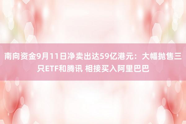 南向资金9月11日净卖出达59亿港元：大幅抛售三只ETF和腾讯 相接买入阿里巴巴