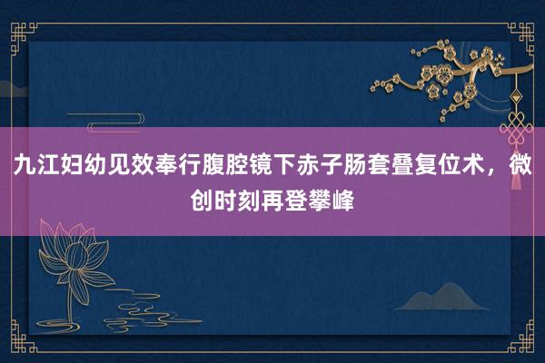 九江妇幼见效奉行腹腔镜下赤子肠套叠复位术，微创时刻再登攀峰