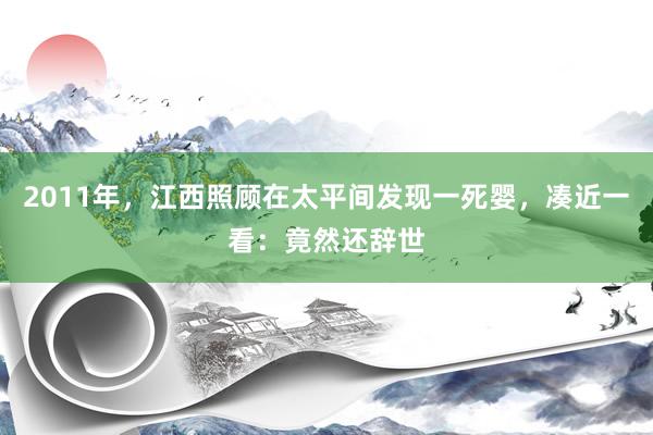 2011年，江西照顾在太平间发现一死婴，凑近一看：竟然还辞世