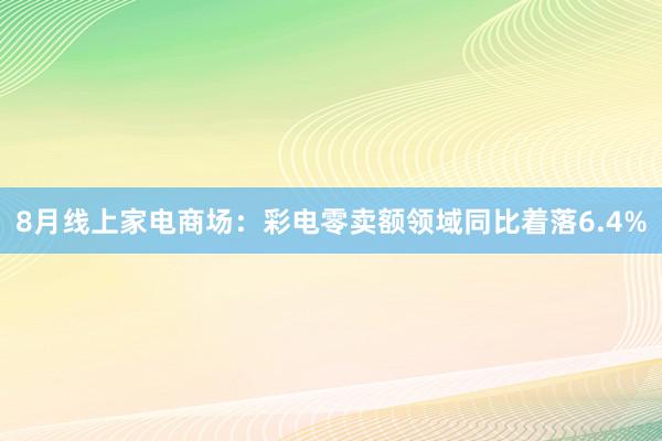 8月线上家电商场：彩电零卖额领域同比着落6.4%