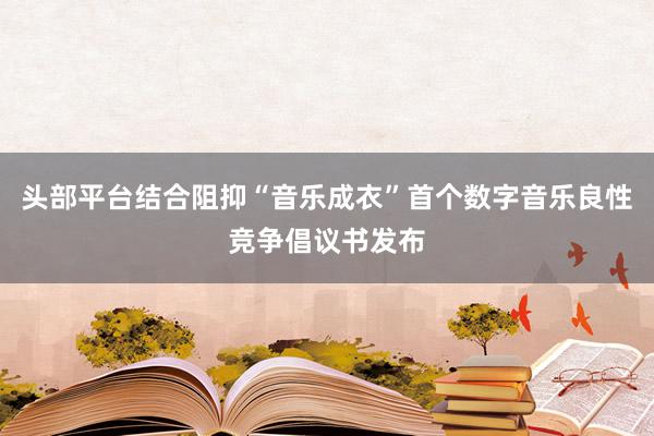 头部平台结合阻抑“音乐成衣”首个数字音乐良性竞争倡议书发布