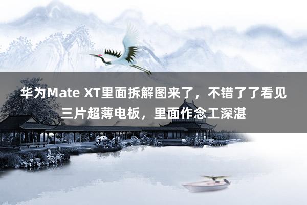 华为Mate XT里面拆解图来了，不错了了看见三片超薄电板，里面作念工深湛