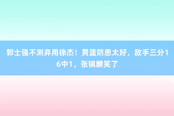 郭士强不测弃用徐杰！男篮防患太好，敌手三分16中1，张镇麟笑了