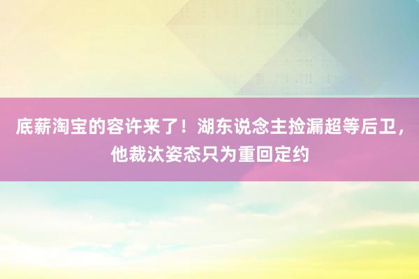 底薪淘宝的容许来了！湖东说念主捡漏超等后卫，他裁汰姿态只为重回定约