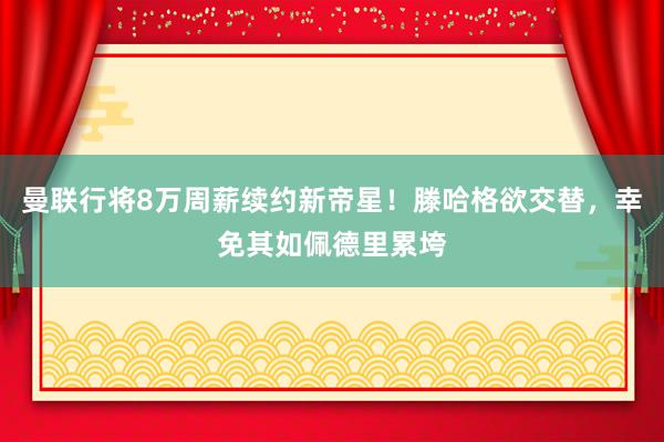 曼联行将8万周薪续约新帝星！滕哈格欲交替，幸免其如佩德里累垮