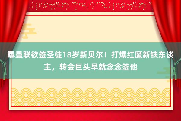 曝曼联欲签圣徒18岁新贝尔！打爆红魔新铁东谈主，转会巨头早就念念签他