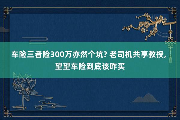 车险三者险300万亦然个坑? 老司机共享教授, 望望车险到底该咋买