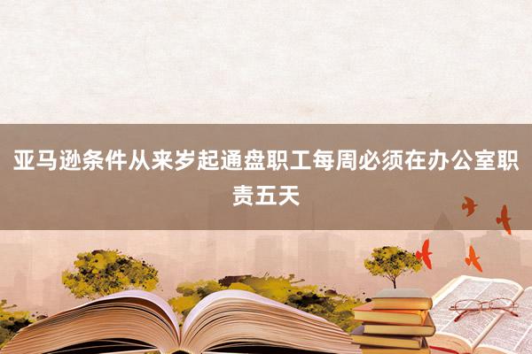 亚马逊条件从来岁起通盘职工每周必须在办公室职责五天