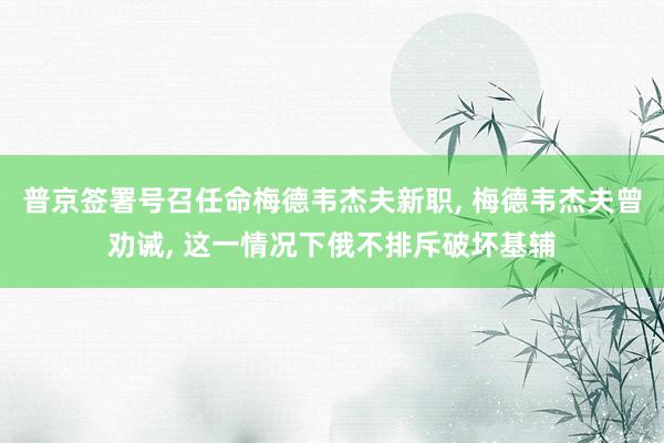 普京签署号召任命梅德韦杰夫新职, 梅德韦杰夫曾劝诫, 这一情况下俄不排斥破坏基辅