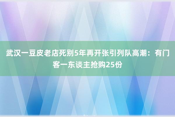 武汉一豆皮老店死别5年再开张引列队高潮：有门客一东谈主抢购25份