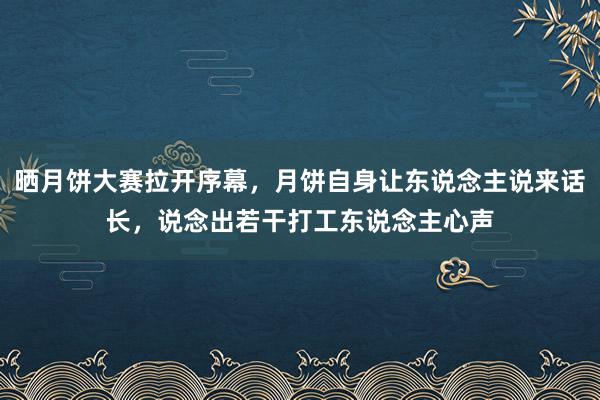 晒月饼大赛拉开序幕，月饼自身让东说念主说来话长，说念出若干打工东说念主心声