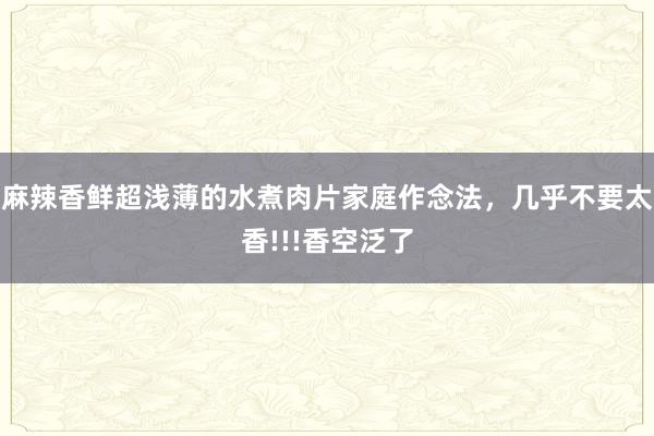 麻辣香鲜超浅薄的水煮肉片家庭作念法，几乎不要太香!!!香空泛了