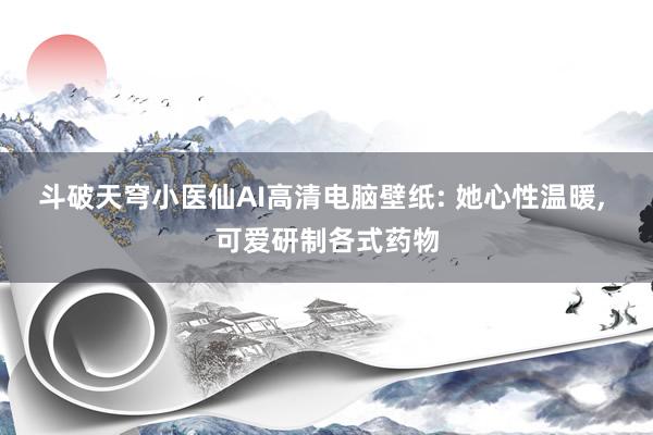 斗破天穹小医仙AI高清电脑壁纸: 她心性温暖, 可爱研制各式药物