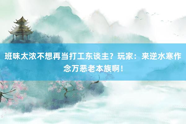 班味太浓不想再当打工东谈主？玩家：来逆水寒作念万恶老本族啊！