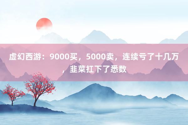 虚幻西游：9000买，5000卖，连续亏了十几万，韭菜扛下了悉数