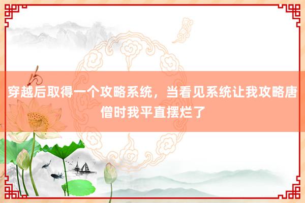 穿越后取得一个攻略系统，当看见系统让我攻略唐僧时我平直摆烂了