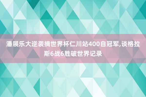 潘展乐大逆袭摘世界杯仁川站400自冠军,谈格拉斯6战6胜破世界记录