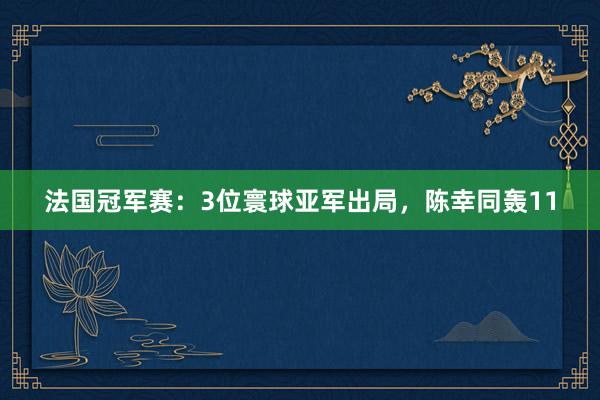 法国冠军赛：3位寰球亚军出局，陈幸同轰11