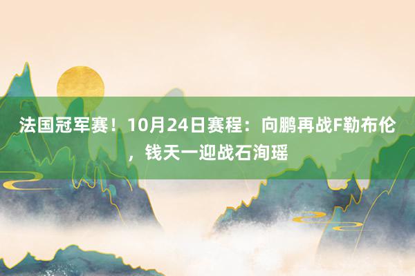 法国冠军赛！10月24日赛程：向鹏再战F勒布伦，钱天一迎战石洵瑶