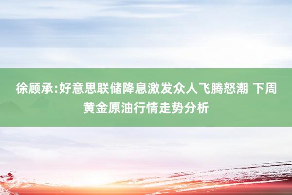 徐顾承:好意思联储降息激发众人飞腾怒潮 下周黄金原油行情走势分析