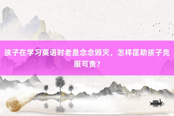 孩子在学习英语时老是念念毁灭，怎样匡助孩子克服可贵？