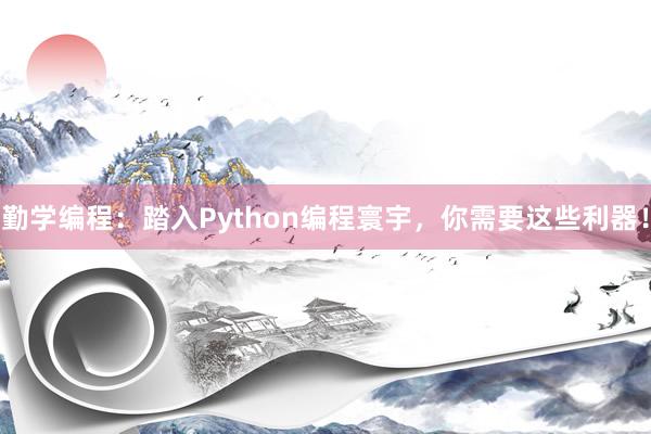 勤学编程：踏入Python编程寰宇，你需要这些利器！