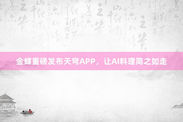 金蝶重磅发布天穹APP，让AI料理简之如走