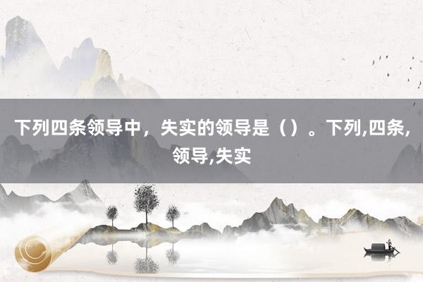 下列四条领导中，失实的领导是（）。下列,四条,领导,失实