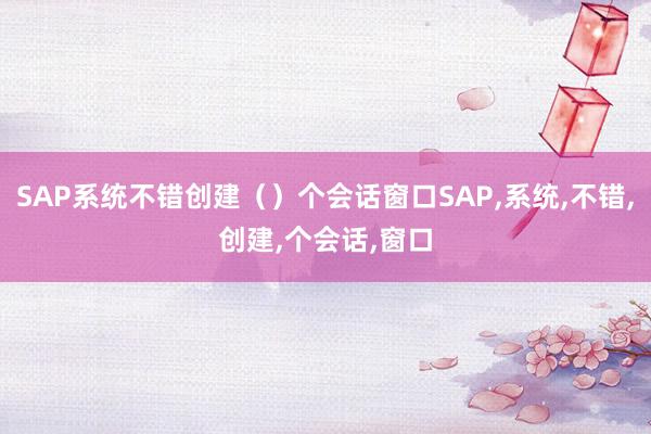 SAP系统不错创建（）个会话窗口SAP,系统,不错,创建,个会话,窗口