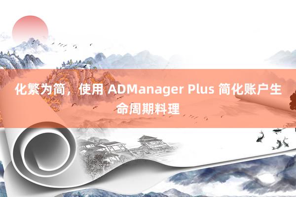 化繁为简，使用 ADManager Plus 简化账户生命周期料理