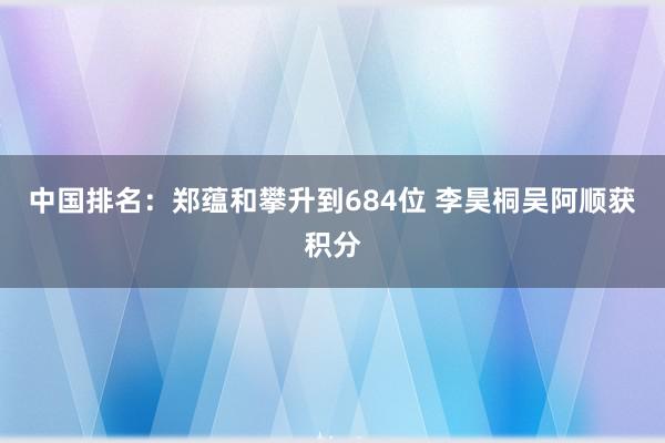 中国排名：郑蕴和攀升到684位 李昊桐吴阿顺获积分