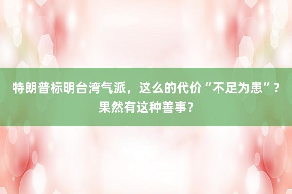 特朗普标明台湾气派，这么的代价“不足为患”？果然有这种善事？